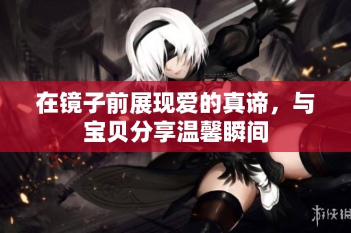 在镜子前展现爱的真谛，与宝贝分享温馨瞬间