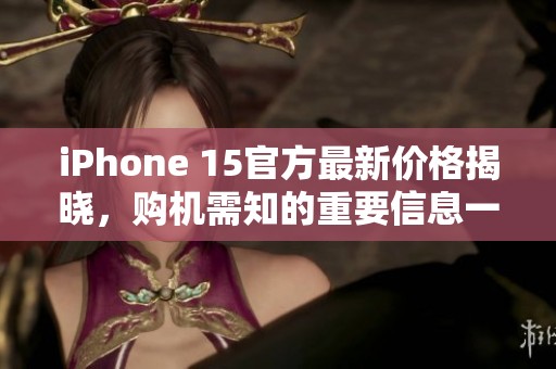 iPhone 15官方最新价格揭晓，购机需知的重要信息一览