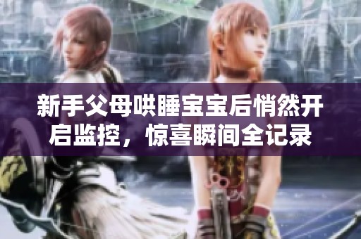 新手父母哄睡宝宝后悄然开启监控，惊喜瞬间全记录