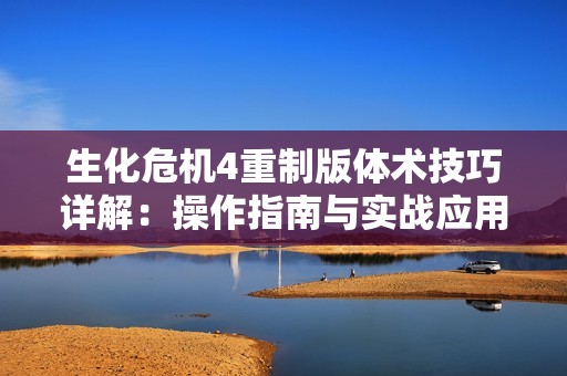 生化危机4重制版体术技巧详解：操作指南与实战应用全面解析