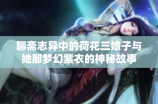 聊斋志异中的荷花三娘子与她那梦幻紫衣的神秘故事