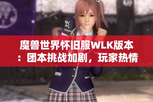 魔兽世界怀旧服WLK版本：团本挑战加剧，玩家热情高涨却情绪起伏不定的现实探讨