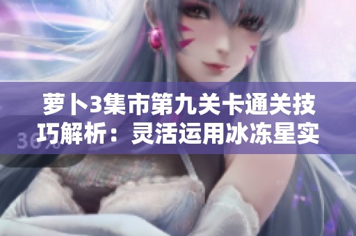 萝卜3集市第九关卡通关技巧解析：灵活运用冰冻星实现完美过关攻略