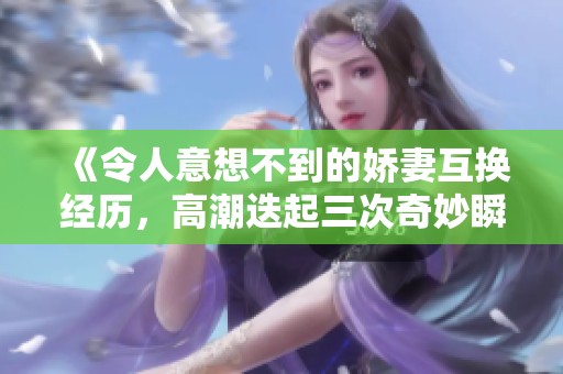 《令人意想不到的娇妻互换经历，高潮迭起三次奇妙瞬间》