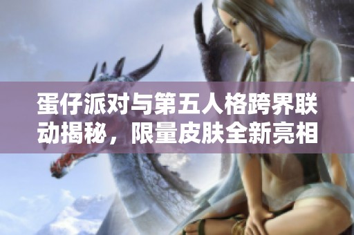 蛋仔派对与第五人格跨界联动揭秘，限量皮肤全新亮相引发玩家热议