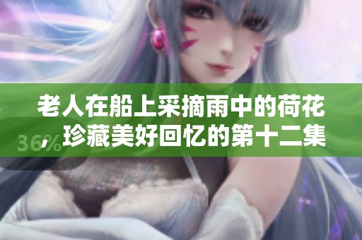 老人在船上采摘雨中的荷花，珍藏美好回忆的第十二集故事