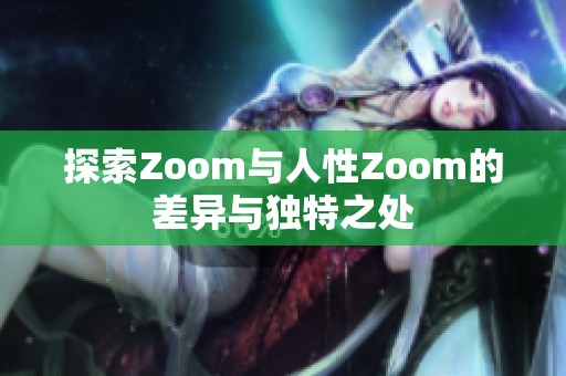探索Zoom与人性Zoom的差异与独特之处