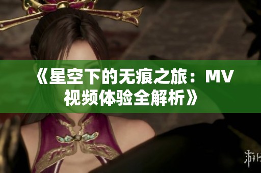《星空下的无痕之旅：MV视频体验全解析》