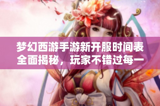 梦幻西游手游新开服时间表全面揭秘，玩家不错过每一次新区盛典！