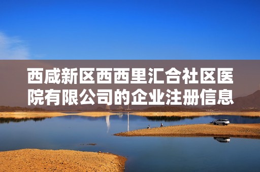 西咸新区西西里汇合社区医院有限公司的企业注册信息及相关分析报告