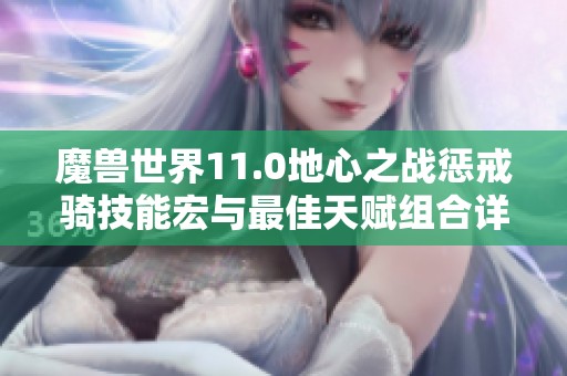 魔兽世界11.0地心之战惩戒骑技能宏与最佳天赋组合详解指南