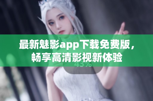 最新魅影app下载免费版，畅享高清影视新体验
