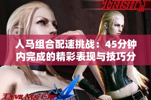 人马组合配速挑战：45分钟内完成的精彩表现与技巧分享