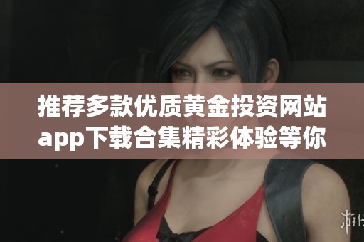 推荐多款优质黄金投资网站app下载合集精彩体验等你来试