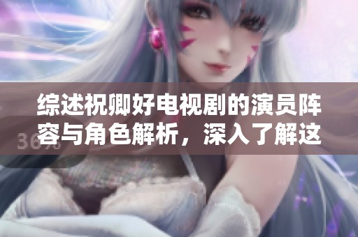 综述祝卿好电视剧的演员阵容与角色解析，深入了解这部社会热点剧作
