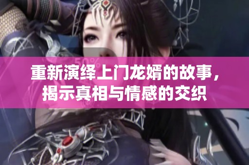 重新演绎上门龙婿的故事，揭示真相与情感的交织