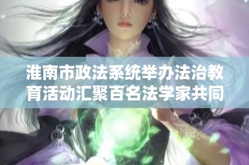 淮南市政法系统举办法治教育活动汇聚百名法学家共同探讨法治建设新思路
