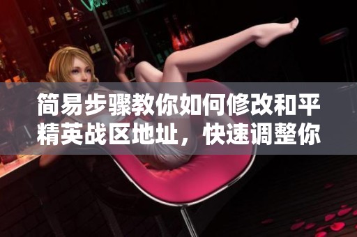 简易步骤教你如何修改和平精英战区地址，快速调整你的游戏位置指南