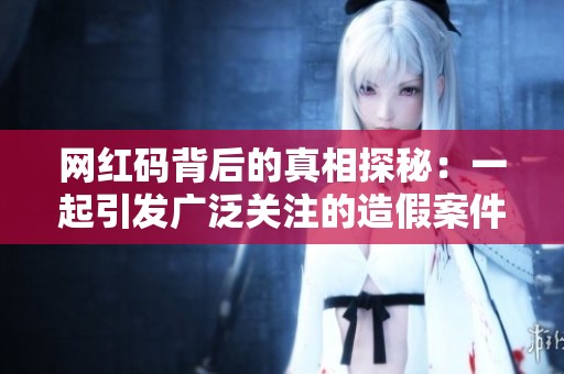 网红码背后的真相探秘：一起引发广泛关注的造假案件揭露故事