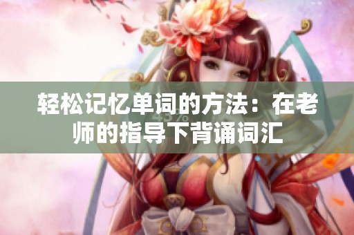 轻松记忆单词的方法：在老师的指导下背诵词汇
