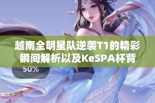 越南全明星队逆袭T1的精彩瞬间解析以及KeSPA杯背后的战术秘密