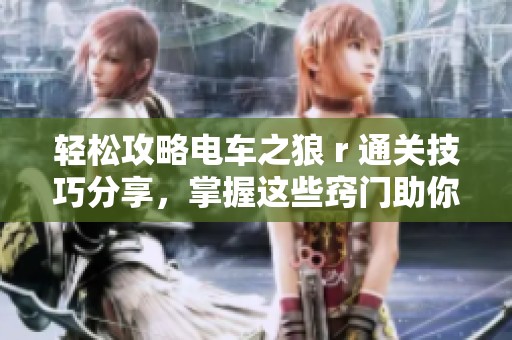 轻松攻略电车之狼 r 通关技巧分享，掌握这些窍门助你轻松破关绝不困难