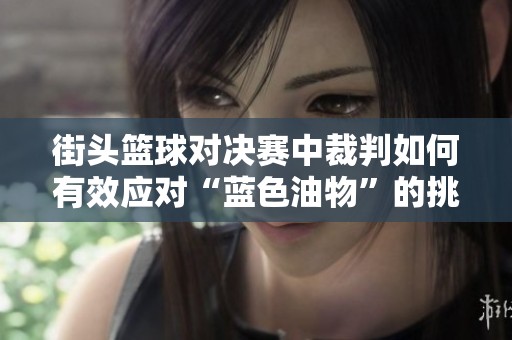 街头篮球对决赛中裁判如何有效应对“蓝色油物”的挑战与影响