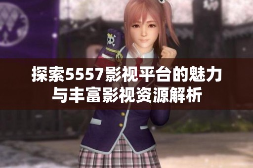 探索5557影视平台的魅力与丰富影视资源解析