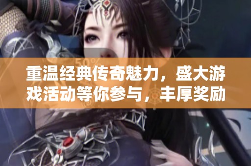 重温经典传奇魅力，盛大游戏活动等你参与，丰厚奖励等你来拿！