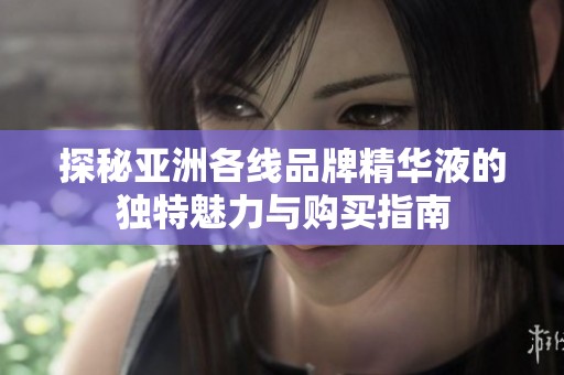 探秘亚洲各线品牌精华液的独特魅力与购买指南