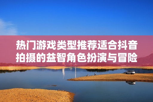 热门游戏类型推荐适合抖音拍摄的益智角色扮演与冒险游戏合集