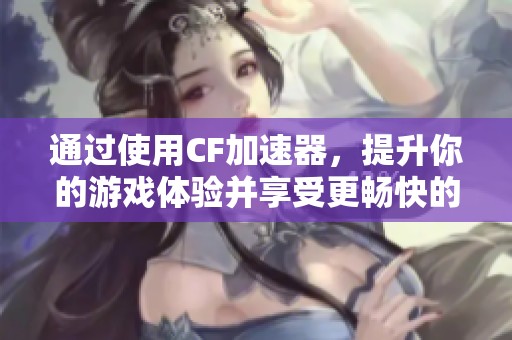 通过使用CF加速器，提升你的游戏体验并享受更畅快的战斗体验