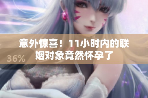 意外惊喜！11小时内的联姻对象竟然怀孕了