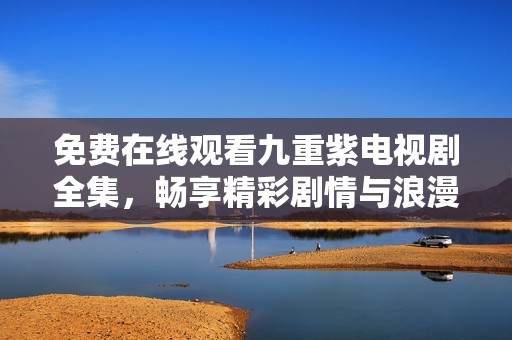 免费在线观看九重紫电视剧全集，畅享精彩剧情与浪漫爱情