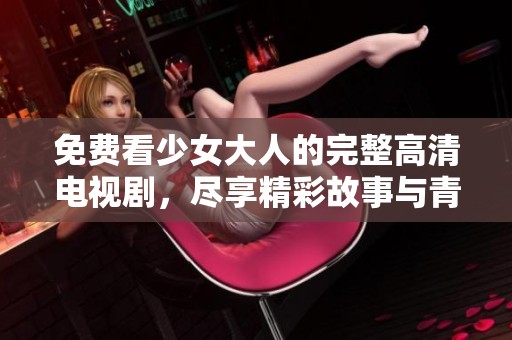 免费看少女大人的完整高清电视剧，尽享精彩故事与青春魅力