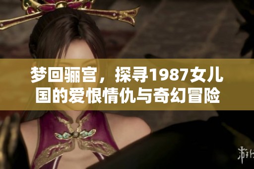 梦回骊宫，探寻1987女儿国的爱恨情仇与奇幻冒险
