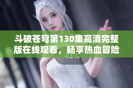 斗破苍穹第130集高清完整版在线观看，畅享热血冒险精彩时刻