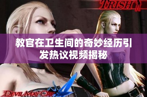 教官在卫生间的奇妙经历引发热议视频揭秘