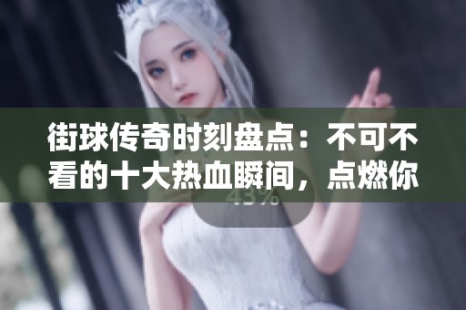 街球传奇时刻盘点：不可不看的十大热血瞬间，点燃你的篮球热情！