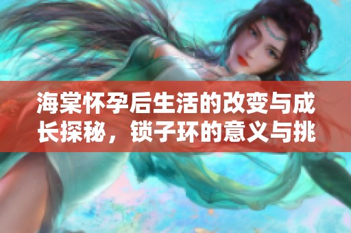 海棠怀孕后生活的改变与成长探秘，锁子环的意义与挑战