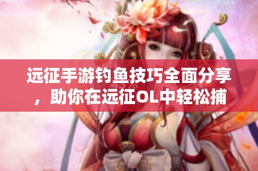 远征手游钓鱼技巧全面分享，助你在远征OL中轻松捕鱼攻略解析