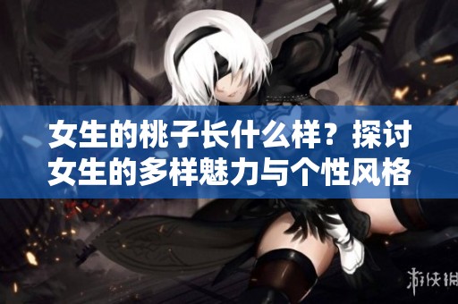 女生的桃子长什么样？探讨女生的多样魅力与个性风格