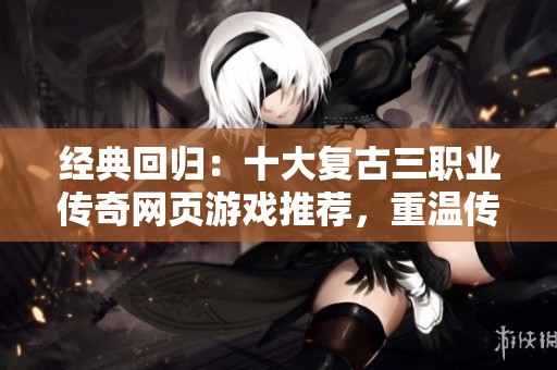 经典回归：十大复古三职业传奇网页游戏推荐，重温传奇岁月与热血战斗体验