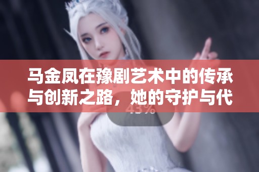 马金凤在豫剧艺术中的传承与创新之路，她的守护与代言作用探析