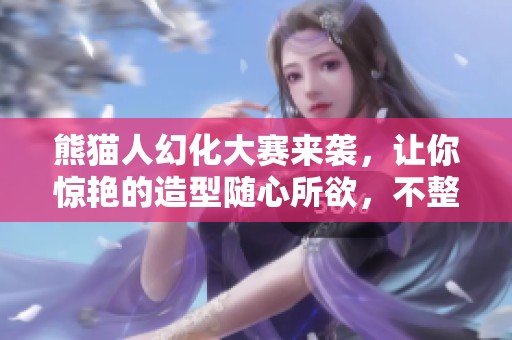 熊猫人幻化大赛来袭，让你惊艳的造型随心所欲，不整活也能拥有绝美形象！