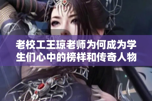 老校工王琼老师为何成为学生们心中的榜样和传奇人物