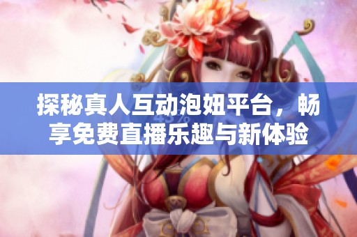 探秘真人互动泡妞平台，畅享免费直播乐趣与新体验