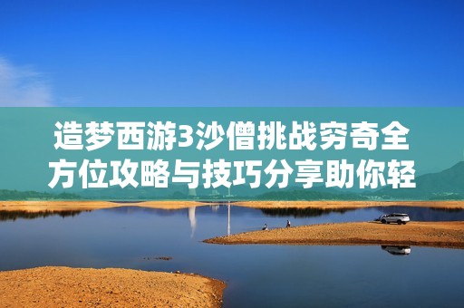造梦西游3沙僧挑战穷奇全方位攻略与技巧分享助你轻松战胜强敌