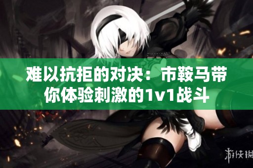 难以抗拒的对决：市鞍马带你体验刺激的1v1战斗
