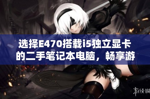 选择E470搭载i5独立显卡的二手笔记本电脑，畅享游戏与日常应用的卓越体验